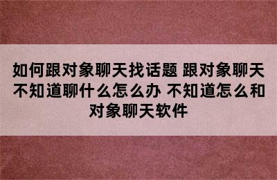 如何跟对象聊天找话题 跟对象聊天不知道聊什么怎么办 不知道怎么和对象聊天软件